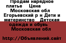 Продам нарядное платье  › Цена ­ 2 500 - Московская обл., Егорьевский р-н Дети и материнство » Детская одежда и обувь   . Московская обл.